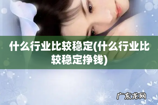 什么行业比较稳定挣钱 什么行业比较稳定