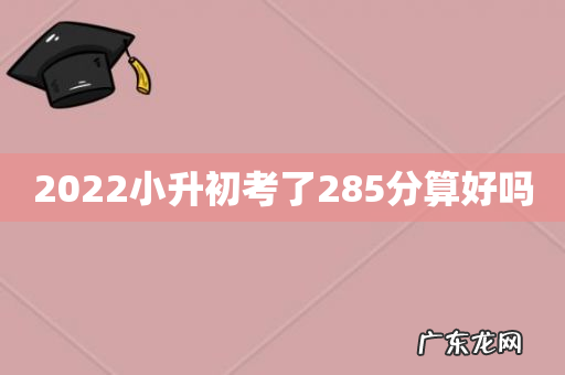 2022小升初考了285分算好吗