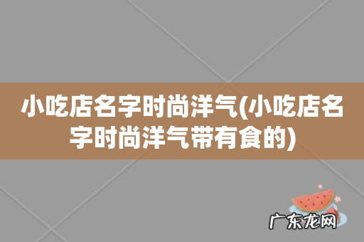 小吃店名字时尚洋气带有食的 小吃店名字时尚洋气