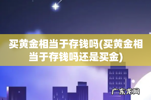 买黄金相当于存钱吗还是买金 买黄金相当于存钱吗