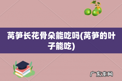 莴笋的叶子能吃 莴笋长花骨朵能吃吗
