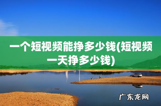 短视频一天挣多少钱 一个短视频能挣多少钱