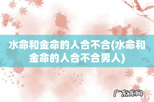 水命和金命的人合不合男人 水命和金命的人合不合