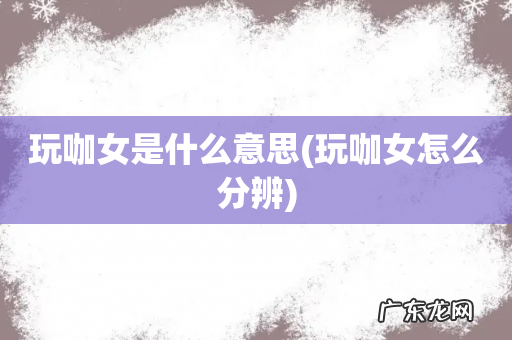 玩咖女怎么分辨 玩咖女是什么意思