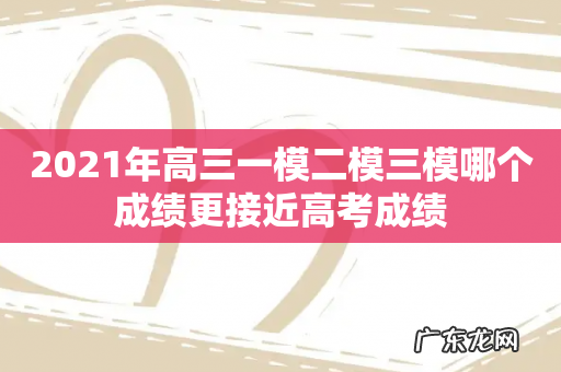2021年高三一模二模三模哪个成绩更接近高考成绩