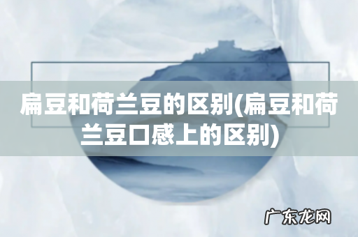 扁豆和荷兰豆口感上的区别 扁豆和荷兰豆的区别