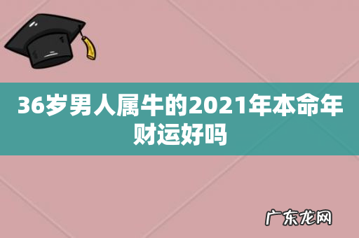 36岁男人属牛的2021年本命年财运好吗