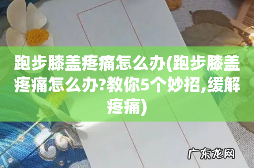 跑步膝盖疼痛怎么办?教你5个妙招,缓解疼痛 跑步膝盖疼痛怎么办