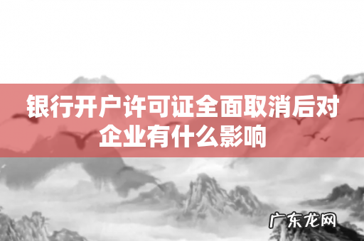 银行开户许可证全面取消后对企业有什么影响