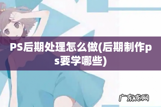 后期制作ps要学哪些 PS后期处理怎么做