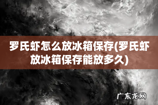 罗氏虾放冰箱保存能放多久 罗氏虾怎么放冰箱保存