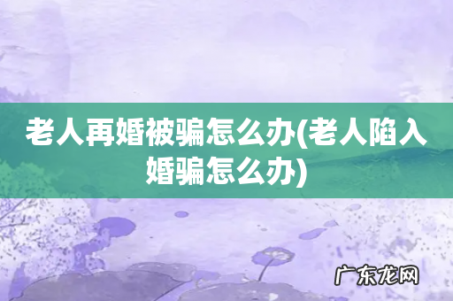 老人陷入婚骗怎么办 老人再婚被骗怎么办