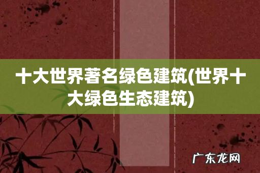 世界十大绿色生态建筑 十大世界著名绿色建筑