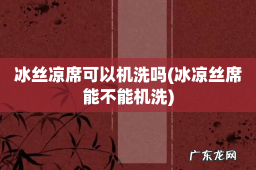 冰凉丝席能不能机洗 冰丝凉席可以机洗吗