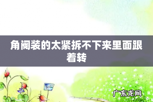 角阀装的太紧拆不下来里面跟着转