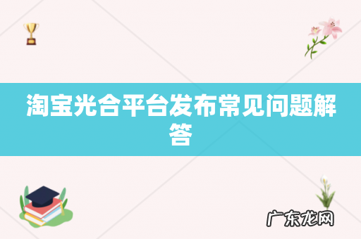 淘宝光合平台发布常见问题解答