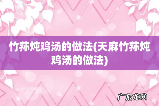 天麻竹荪炖鸡汤的做法 竹荪炖鸡汤的做法