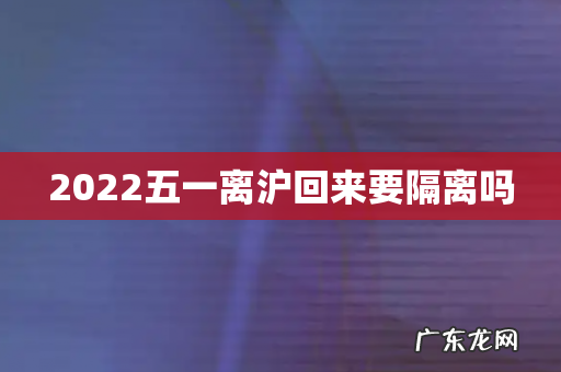 2022五一离沪回来要隔离吗