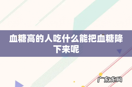 血糖高的人吃什么能把血糖降下来呢
