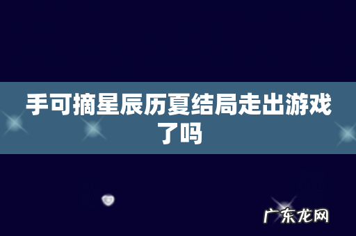 手可摘星辰历夏结局走出游戏了吗