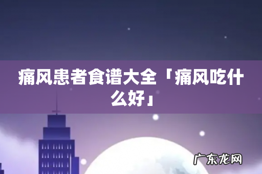 痛风患者食谱大全「痛风吃什么好」