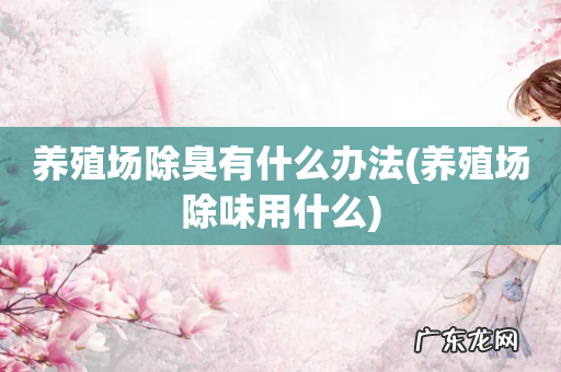 养殖场除味用什么 养殖场除臭有什么办法