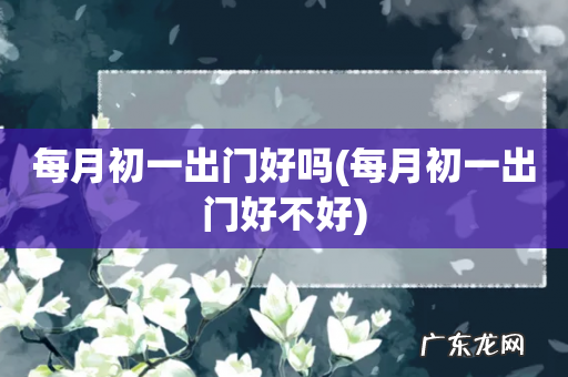 每月初一出门好不好 每月初一出门好吗