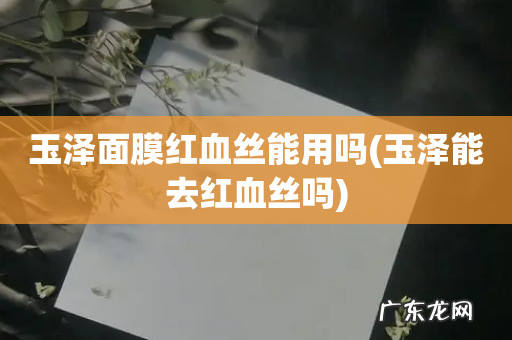 玉泽能去红血丝吗 玉泽面膜红血丝能用吗