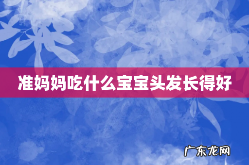 准妈妈吃什么宝宝头发长得好