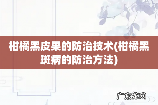 柑橘黑斑病的防治方法 柑橘黑皮果的防治技术