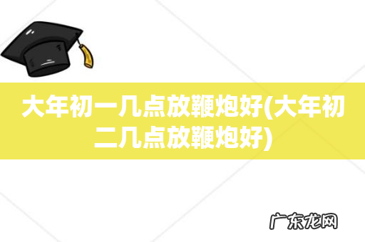 大年初二几点放鞭炮好 大年初一几点放鞭炮好