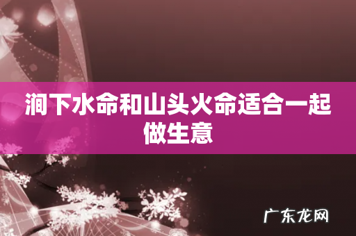 涧下水命和山头火命适合一起做生意