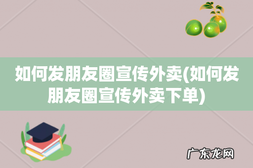 如何发朋友圈宣传外卖下单 如何发朋友圈宣传外卖