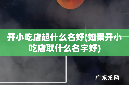 如果开小吃店取什么名字好 开小吃店起什么名好