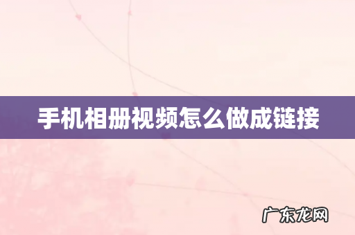 手机相册视频怎么做成链接