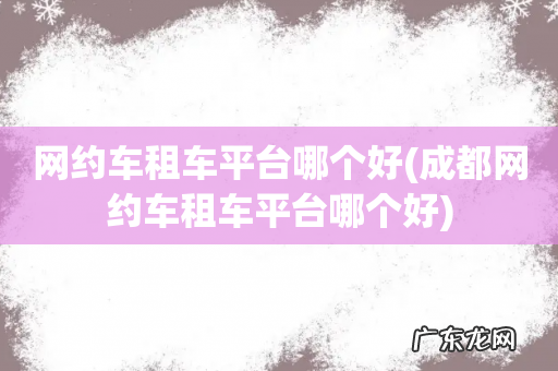 成都网约车租车平台哪个好 网约车租车平台哪个好
