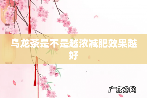 乌龙茶是不是越浓减肥效果越好