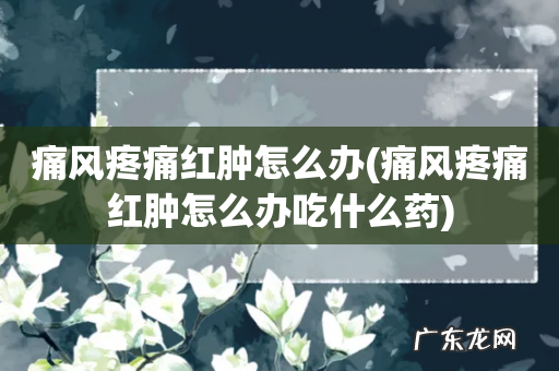 痛风疼痛红肿怎么办吃什么药 痛风疼痛红肿怎么办