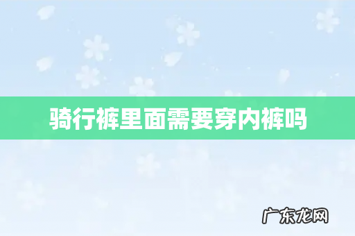 骑行裤里面需要穿内裤吗