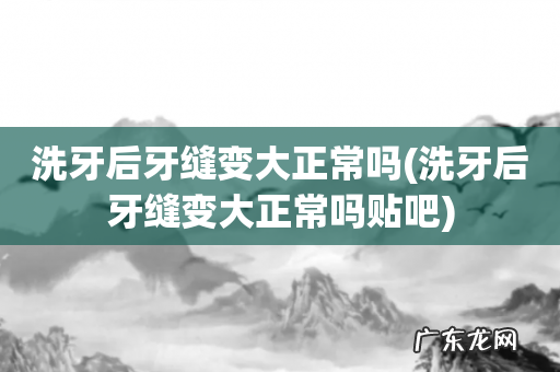 洗牙后牙缝变大正常吗贴吧 洗牙后牙缝变大正常吗