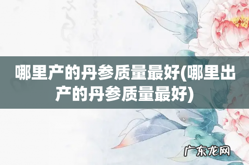 哪里出产的丹参质量最好 哪里产的丹参质量最好