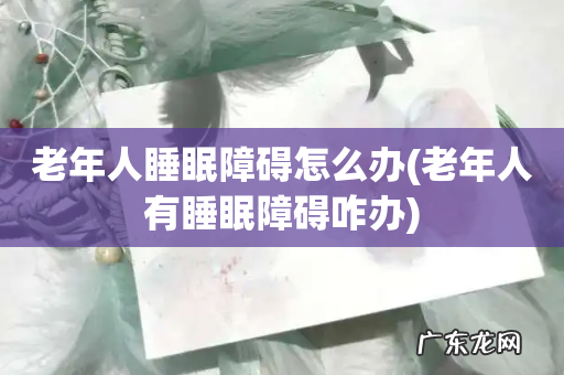 老年人有睡眠障碍咋办 老年人睡眠障碍怎么办