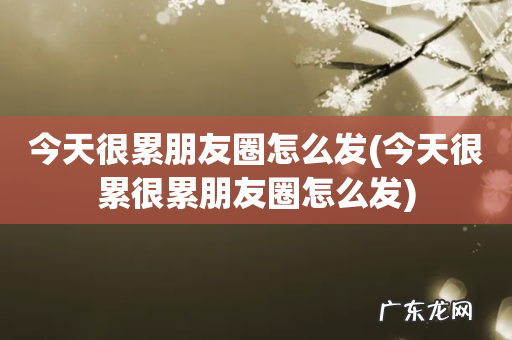 今天很累很累朋友圈怎么发 今天很累朋友圈怎么发