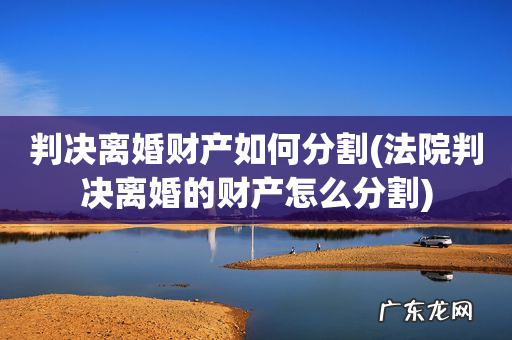 法院判决离婚的财产怎么分割 判决离婚财产如何分割