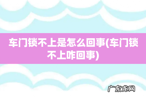 车门锁不上咋回事 车门锁不上是怎么回事