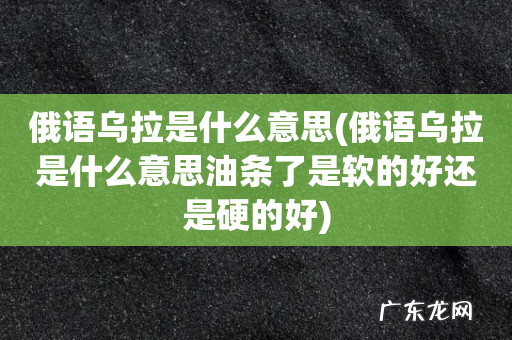 俄语乌拉是什么意思油条了是软的好还是硬的好 俄语乌拉是什么意思