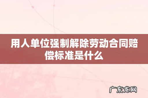 用人单位强制解除劳动合同赔偿标准是什么