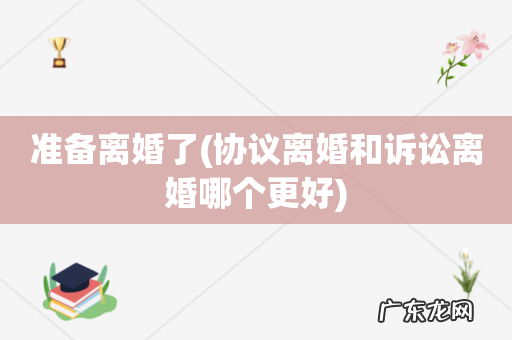 协议离婚和诉讼离婚哪个更好 准备离婚了