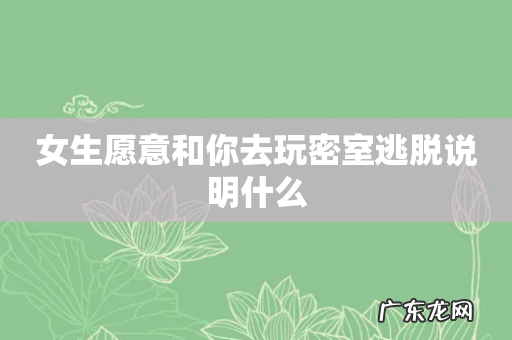 女生愿意和你去玩密室逃脱说明什么
