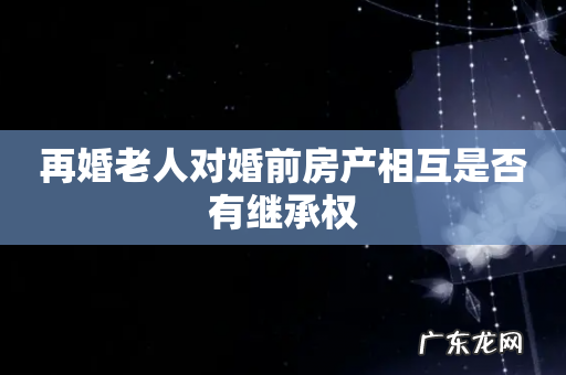 再婚老人对婚前房产相互是否有继承权